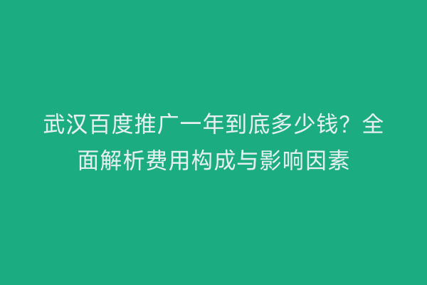 武汉百度推广一年到底多少钱？全面解析费用构成与影响因素
