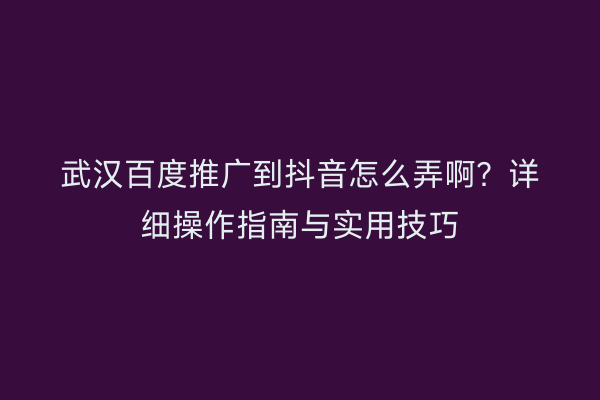 武汉百度推广到抖音怎么弄啊？详细操作指南与实用技巧