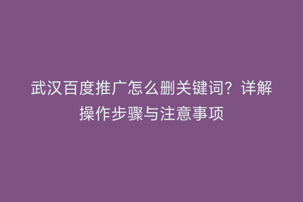 武汉百度推广怎么删关键词？详解操作步骤与注意事项