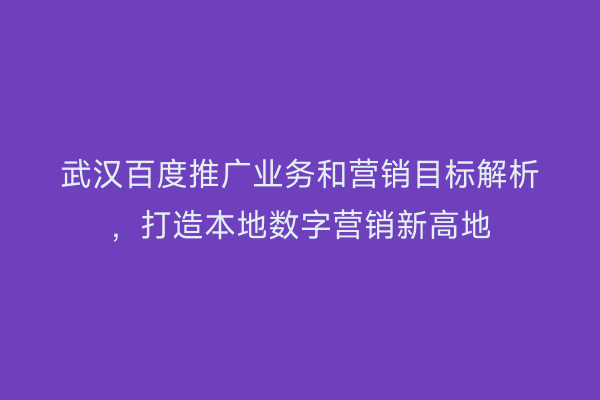 武汉百度推广业务和营销目标解析，打造本地数字营销新高地