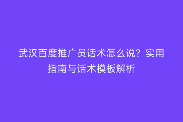 武汉百度推广员话术怎么说？实用指南与话术模板解析