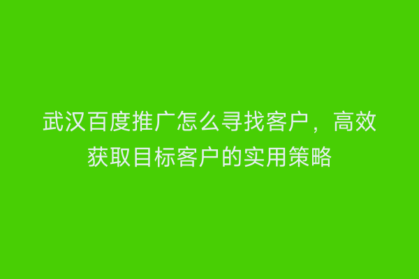 武汉百度推广怎么寻找客户，高效获取目标客户的实用策略