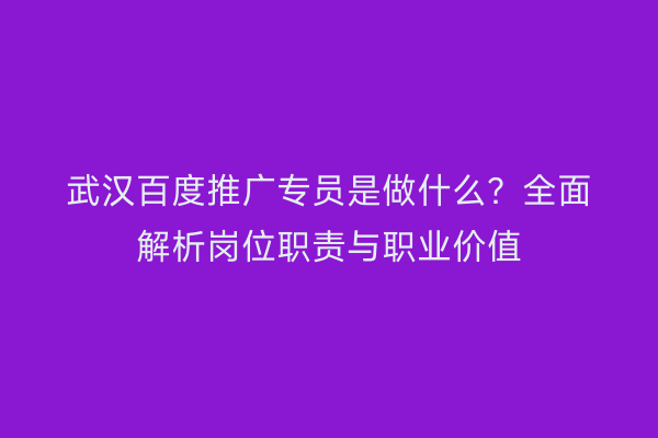 武汉百度推广专员是做什么？全面解析岗位职责与职业价值