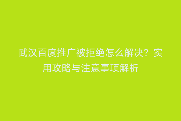 武汉百度推广被拒绝怎么解决？实用攻略与注意事项解析