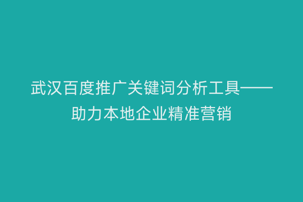 武汉百度推广关键词分析工具——助力本地企业精准营销