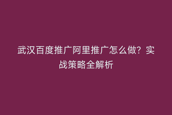武汉百度推广阿里推广怎么做？实战策略全解析