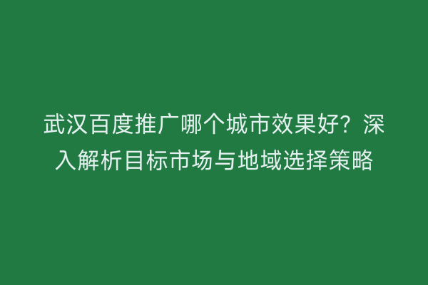 武汉百度推广哪个城市效果好？深入解析目标市场与地域选择策略