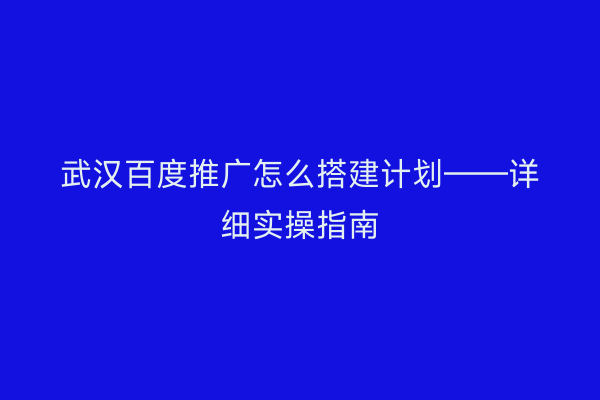 武汉百度推广怎么搭建计划——详细实操指南