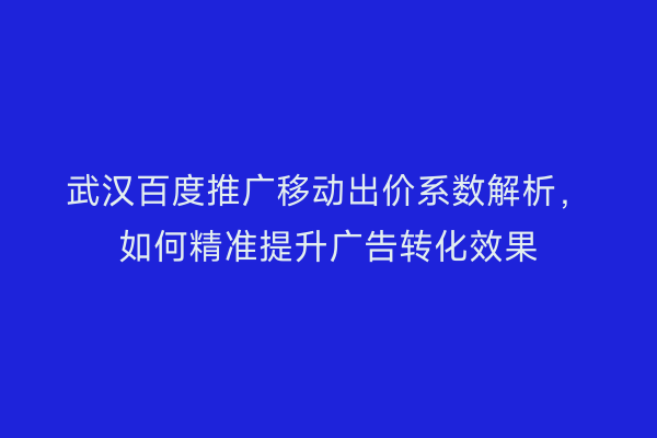 武汉百度推广移动出价系数解析，如何精准提升广告转化效果