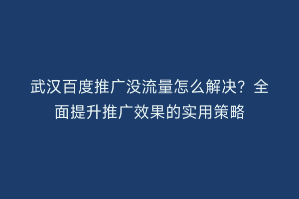 武汉百度推广没流量怎么解决？全面提升推广效果的实用策略