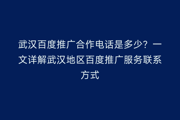 武汉百度推广合作电话是多少？一文详解武汉地区百度推广服务联系方式