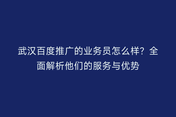 武汉百度推广的业务员怎么样？全面解析他们的服务与优势