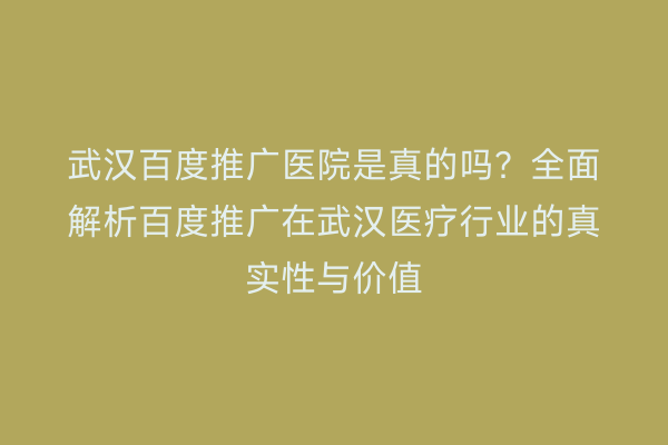 武汉百度推广医院是真的吗？全面解析百度推广在武汉医疗行业的真实性与价值
