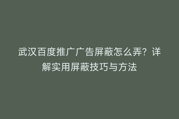 武汉百度推广广告屏蔽怎么弄？详解实用屏蔽技巧与方法