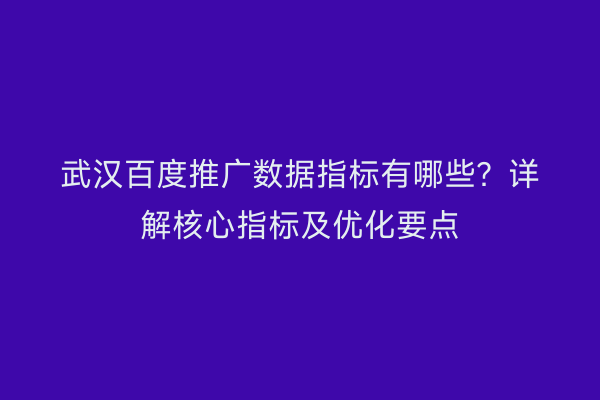 武汉百度推广数据指标有哪些？详解核心指标及优化要点