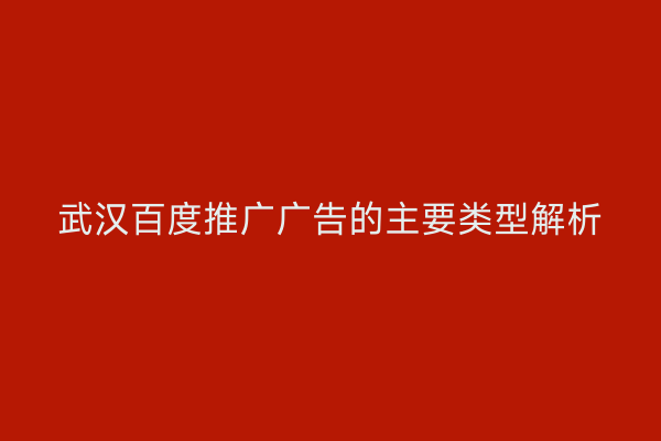 武汉百度推广广告的主要类型解析