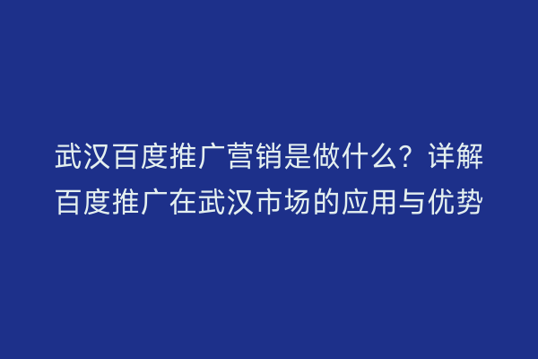 武汉百度推广营销是做什么？详解百度推广在武汉市场的应用与优势