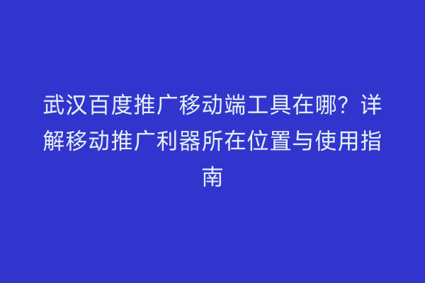 武汉百度推广移动端工具在哪？详解移动推广利器所在位置与使用指南