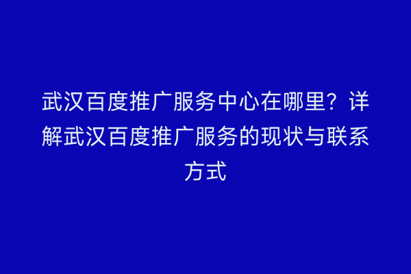 武汉百度推广服务中心在哪里？详解武汉百度推广服务的现状与联系方式