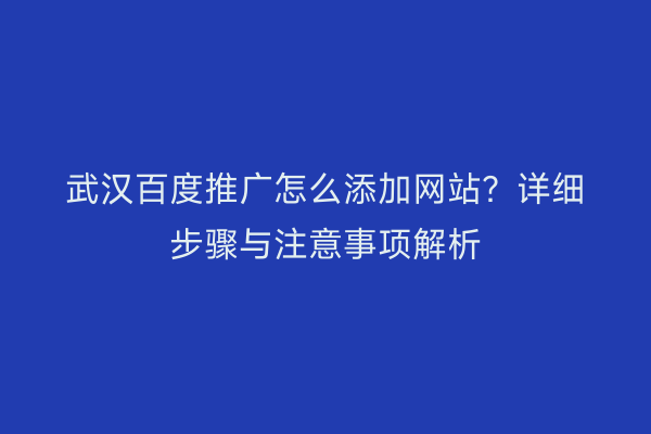 武汉百度推广怎么添加网站？详细步骤与注意事项解析