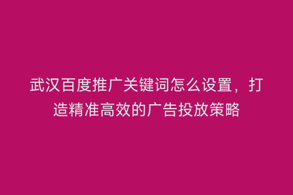 武汉百度推广关键词怎么设置，打造精准高效的广告投放策略