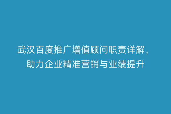 武汉百度推广增值顾问职责详解，助力企业精准营销与业绩提升