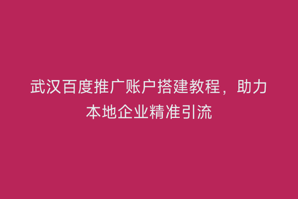 武汉百度推广账户搭建教程，助力本地企业精准引流