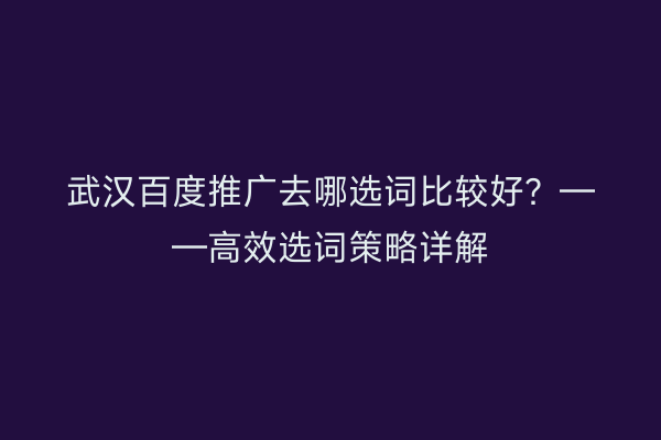 武汉百度推广去哪选词比较好？——高效选词策略详解