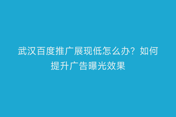 武汉百度推广展现低怎么办？如何提升广告曝光效果