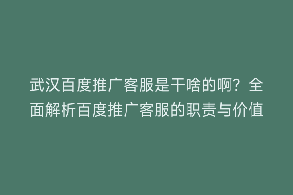 武汉百度推广客服是干啥的啊？全面解析百度推广客服的职责与价值