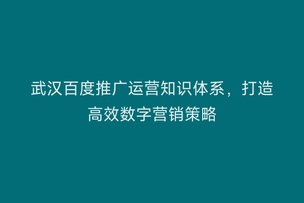 武汉百度推广运营知识体系，打造高效数字营销策略