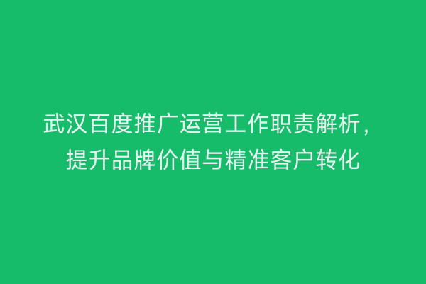 武汉百度推广运营工作职责解析，提升品牌价值与精准客户转化