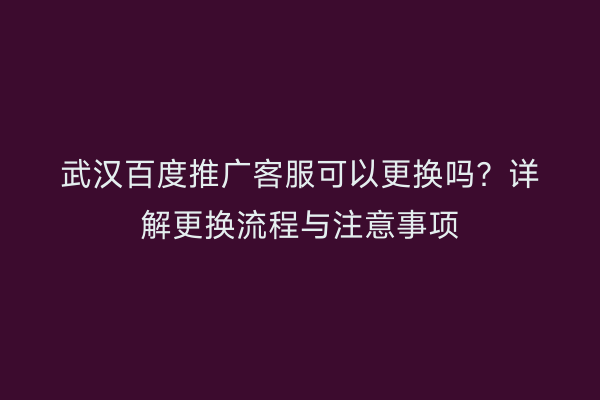 武汉百度推广客服可以更换吗？详解更换流程与注意事项