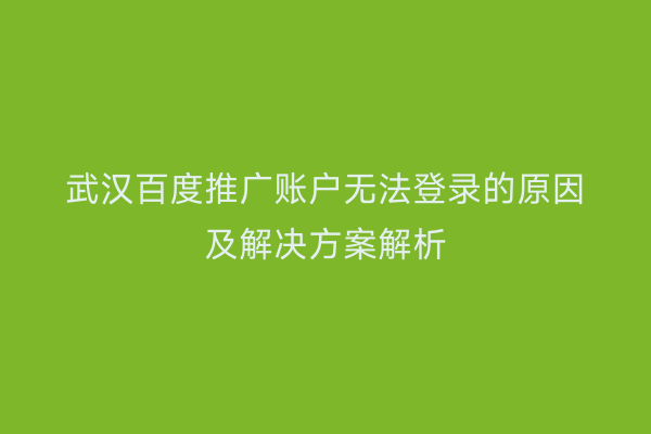 武汉百度推广账户无法登录的原因及解决方案解析