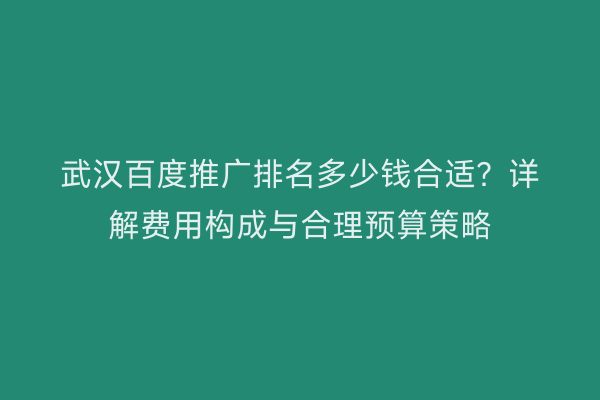 武汉百度推广排名多少钱合适？详解费用构成与合理预算策略