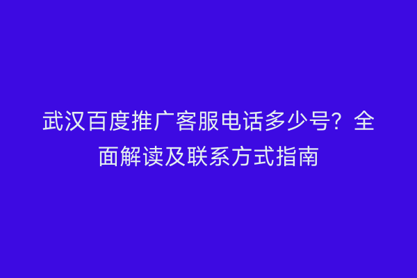 武汉百度推广客服电话多少号？全面解读及联系方式指南