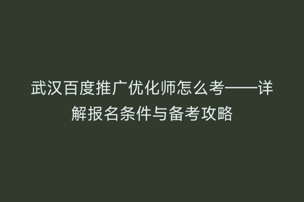 武汉百度推广优化师怎么考——详解报名条件与备考攻略