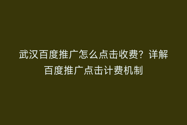 武汉百度推广怎么点击收费？详解百度推广点击计费机制
