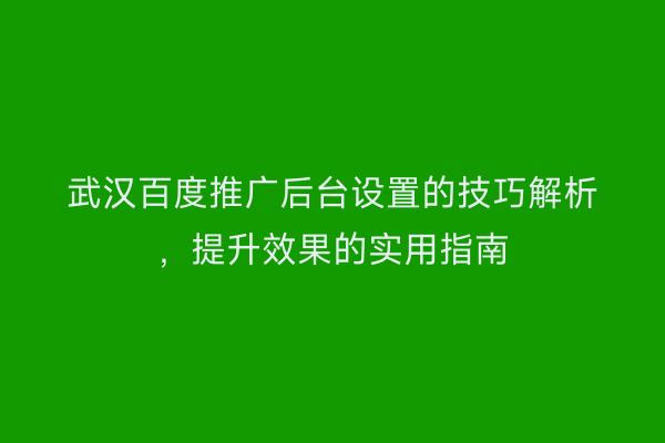 武汉百度推广后台设置的技巧解析，提升效果的实用指南