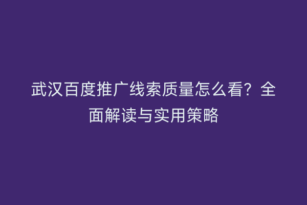 武汉百度推广线索质量怎么看？全面解读与实用策略