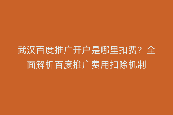 武汉百度推广开户是哪里扣费？全面解析百度推广费用扣除机制