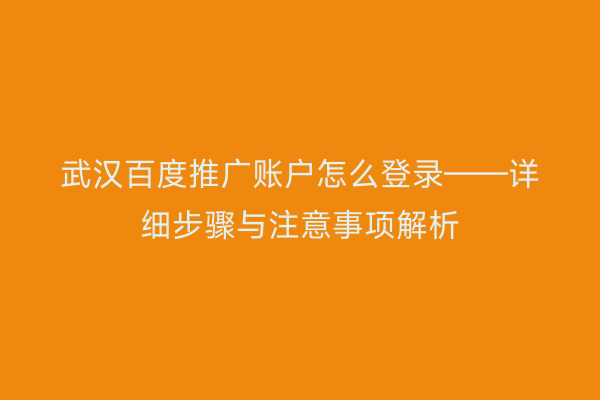 武汉百度推广账户怎么登录——详细步骤与注意事项解析