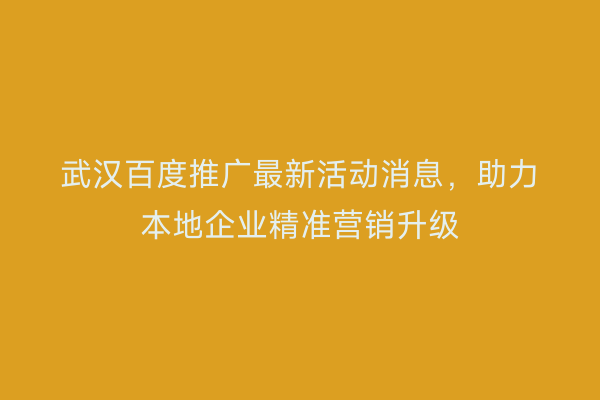 武汉百度推广最新活动消息，助力本地企业精准营销升级