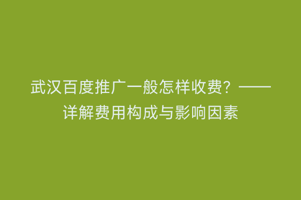 武汉百度推广一般怎样收费？——详解费用构成与影响因素