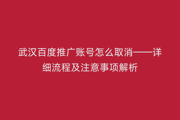 武汉百度推广账号怎么取消——详细流程及注意事项解析