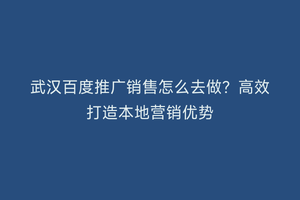 武汉百度推广销售怎么去做？高效打造本地营销优势