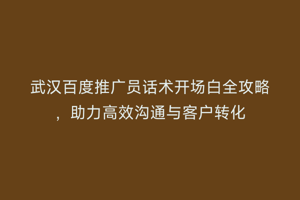 武汉百度推广员话术开场白全攻略，助力高效沟通与客户转化