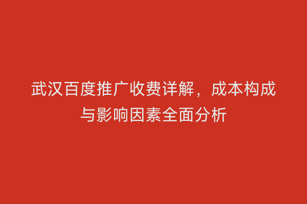 武汉百度推广收费详解，成本构成与影响因素全面分析