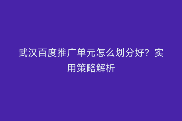 武汉百度推广单元怎么划分好？实用策略解析
