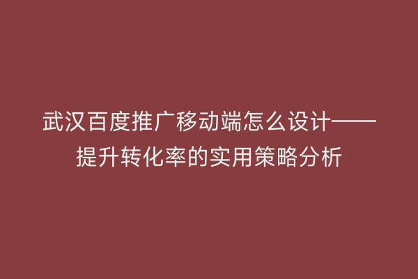 武汉百度推广移动端怎么设计——提升转化率的实用策略分析